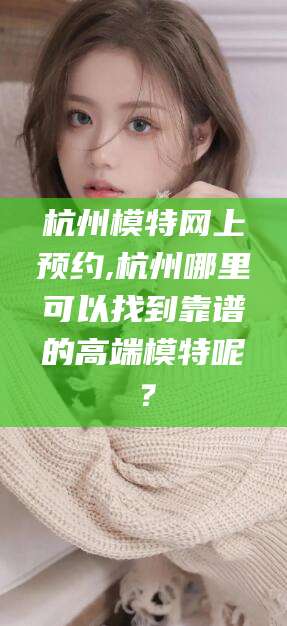 孝感杭州模特网上预约,杭州哪里可以找到靠谱的高端模特呢？