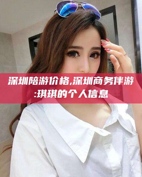 孝感深圳陪游价格,深圳商务伴游:琪琪的个人信息