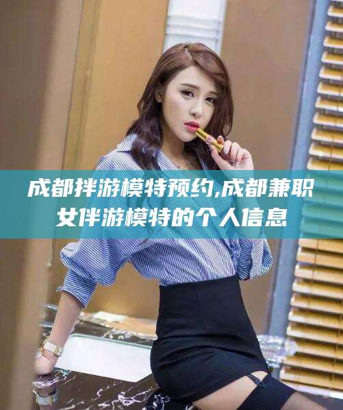 孝感成都拌游模特预约,成都兼职女伴游模特的个人信息