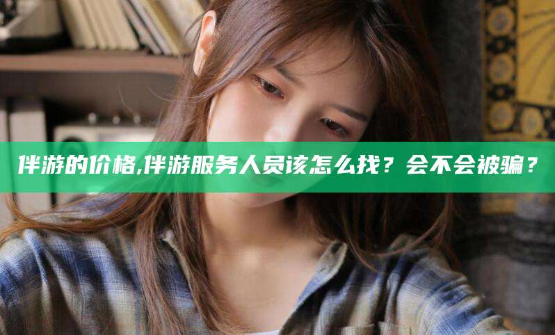 孝感伴游的价格,伴游服务人员该怎么找？会不会被骗？