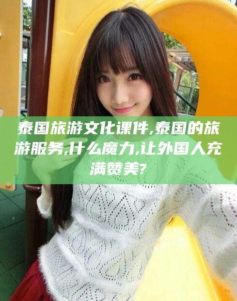 孝感泰国旅游文化课件,泰国的旅游服务,什么魔力,让外国人充满赞美?