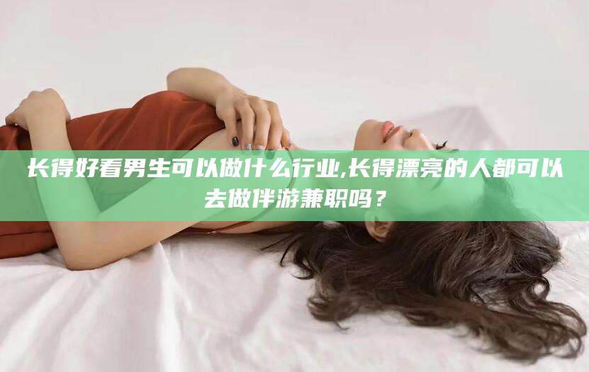 孝感长得好看男生可以做什么行业,长得漂亮的人都可以去做伴游兼职吗？