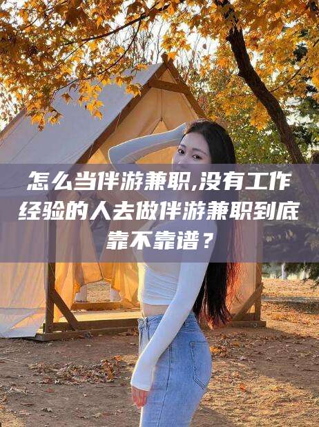 孝感怎么当伴游兼职,没有工作经验的人去做伴游兼职到底靠不靠谱？