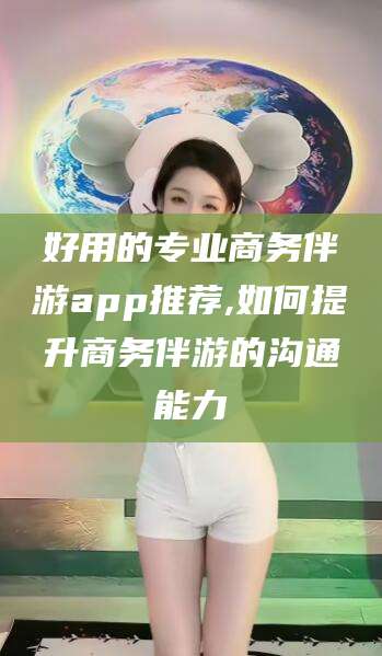 孝感好用的专业商务伴游app推荐,如何提升商务伴游的沟通能力