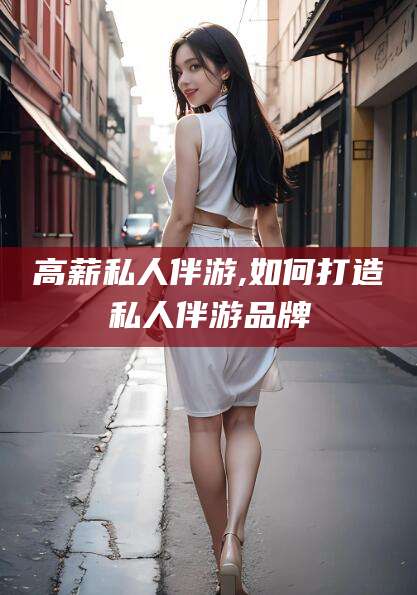 孝感高薪私人伴游,如何打造私人伴游品牌