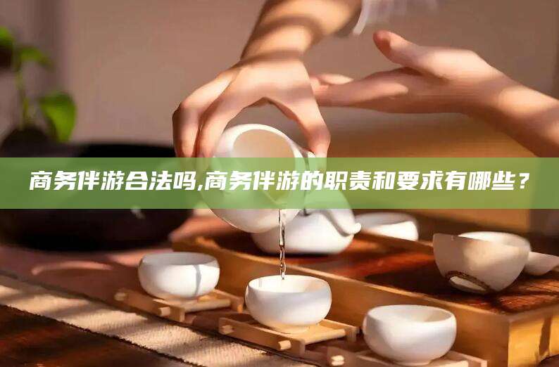孝感商务伴游合法吗,商务伴游的职责和要求有哪些？