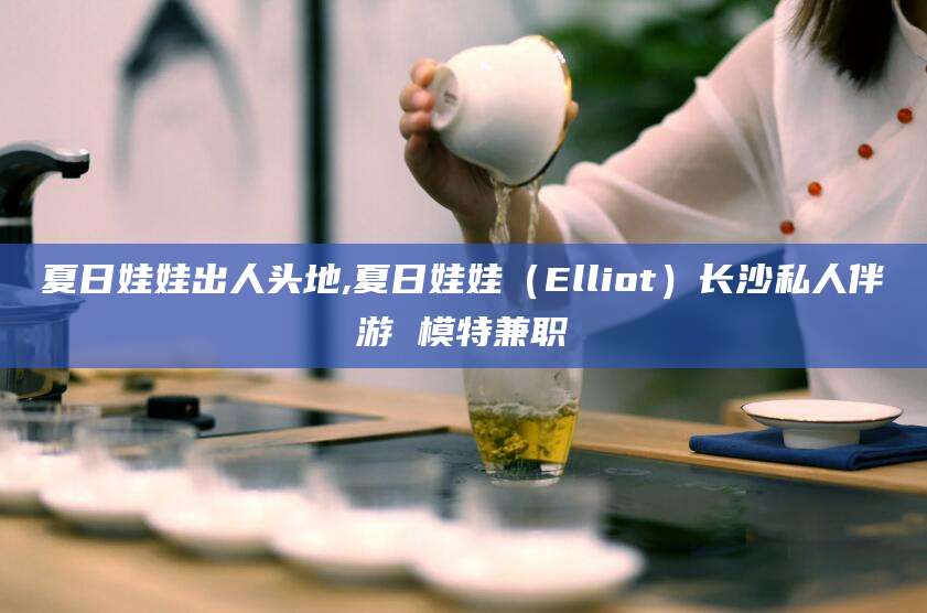孝感夏日娃娃出人头地,夏日娃娃（Elliot）长沙私人伴游 模特兼职
