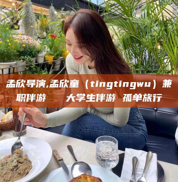孝感孟欣导演,孟欣童（tingtingwu）兼职伴游   大学生伴游 孤单旅行