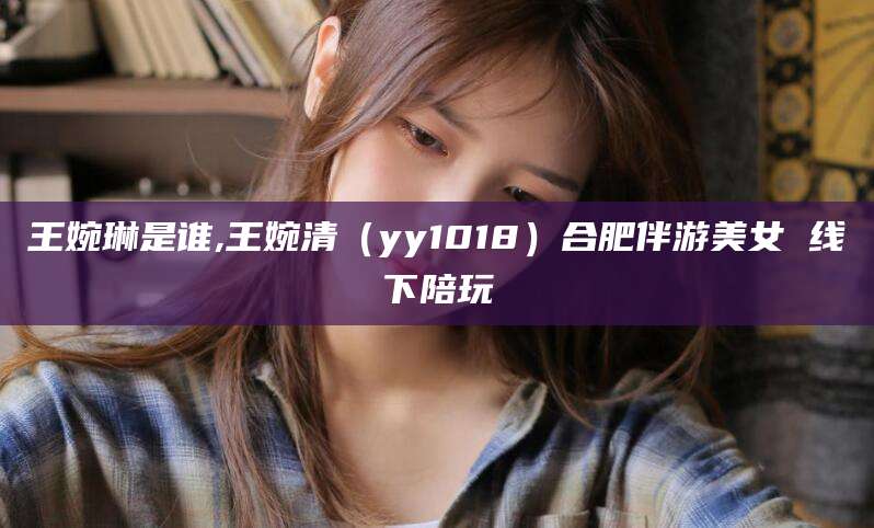 孝感王婉琳是谁,王婉清（yy1018）合肥伴游美女 线下陪玩