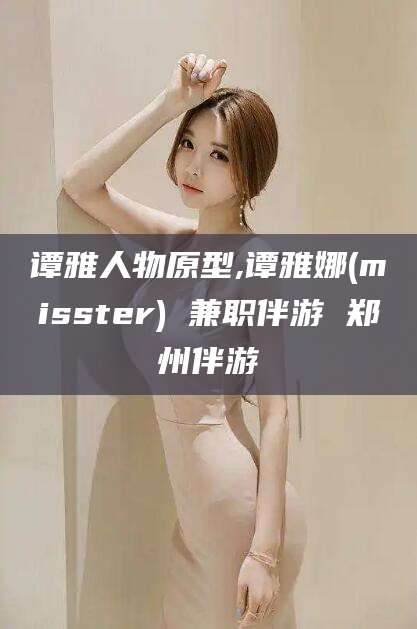 孝感谭雅人物原型,谭雅娜(misster) 兼职伴游 郑州伴游