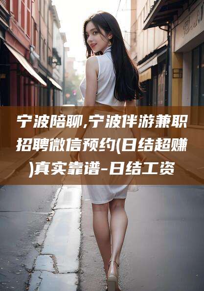 孝感宁波陪聊,宁波伴游兼职招聘微信预约(日结超赚)真实靠谱-日结工资