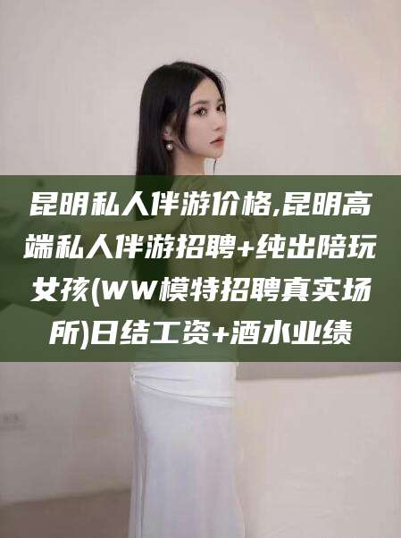 孝感昆明私人伴游价格,昆明高端私人伴游招聘+纯出陪玩女孩(WW模特招聘真实场所)日结工资+酒水业绩