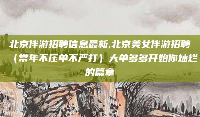 孝感北京伴游招聘信息最新,北京美女伴游招聘（常年不压单不严打）大单多多开始你灿烂的篇章