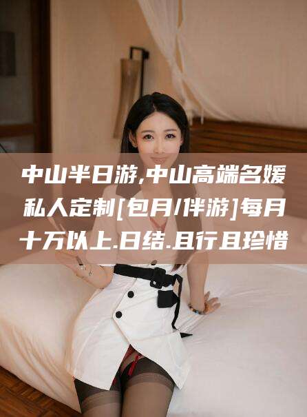 孝感中山半日游,中山高端名媛私人定制[包月/伴游]每月十万以上.日结.且行且珍惜