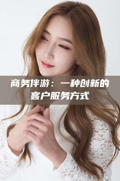 孝感商务伴游：一种创新的客户服务方式