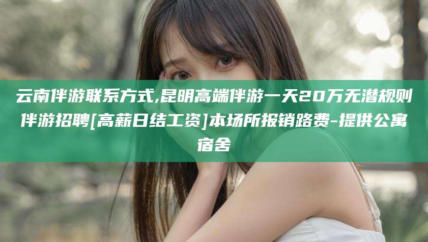 孝感云南伴游联系方式,昆明高端伴游一天20万无潜规则伴游招聘[高薪日结工资]本场所报销路费-提供公寓宿舍