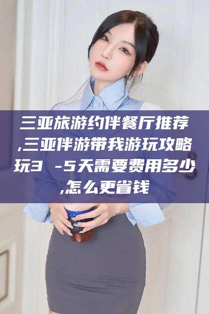 孝感三亚旅游约伴餐厅推荐,三亚伴游带我游玩攻略玩3 -5天需要费用多少,怎么更省钱
