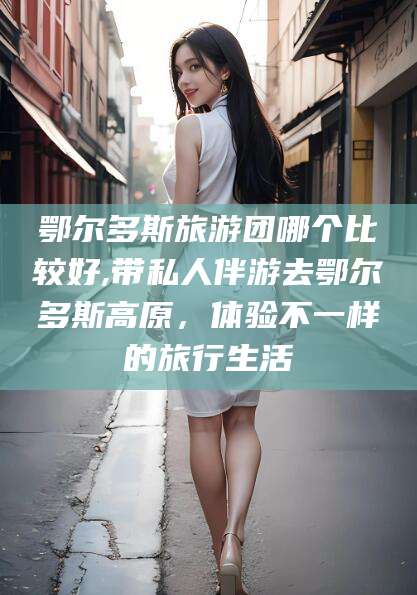 孝感鄂尔多斯旅游团哪个比较好,带私人伴游去鄂尔多斯高原，体验不一样的旅行生活