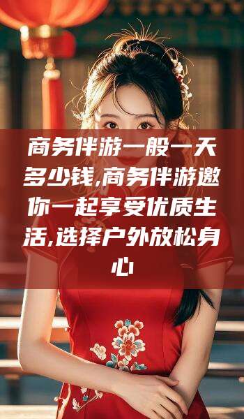 孝感商务伴游一般一天多少钱,商务伴游邀你一起享受优质生活,选择户外放松身心