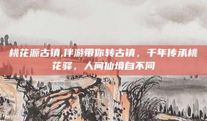 孝感桃花源古镇,伴游带你转古镇，千年传承桃花驿，人间仙境自不同