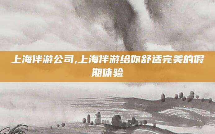 孝感上海伴游公司,上海伴游给你舒适完美的假期体验