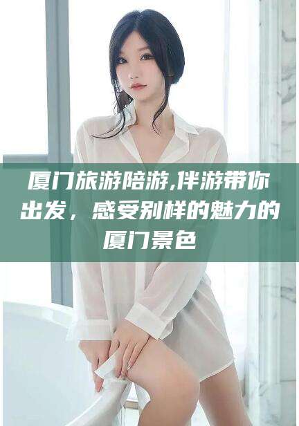 孝感厦门旅游陪游,伴游带你出发，感受别样的魅力的厦门景色