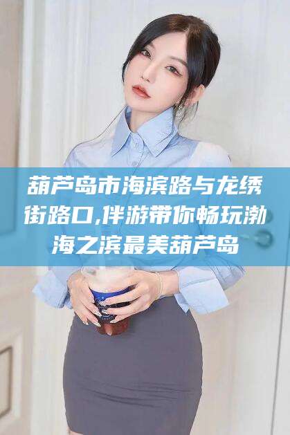 孝感葫芦岛市海滨路与龙绣街路口,伴游带你畅玩渤海之滨最美葫芦岛