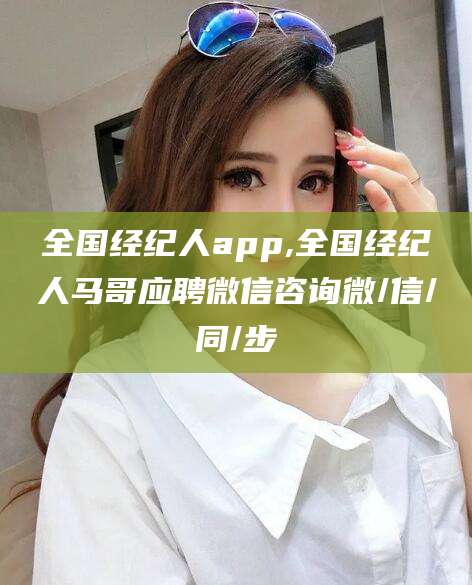 孝感全国经纪人app,全国经纪人马哥应聘微信咨询微/信/同/步