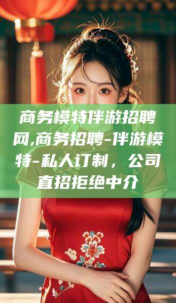 孝感商务模特伴游招聘网,商务招聘-伴游模特-私人订制，公司直招拒绝中介