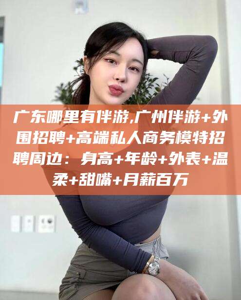 孝感广东哪里有伴游,广州伴游+外围招聘+高端私人商务模特招聘周边：身高+年龄+外表+温柔+甜嘴+月薪百万