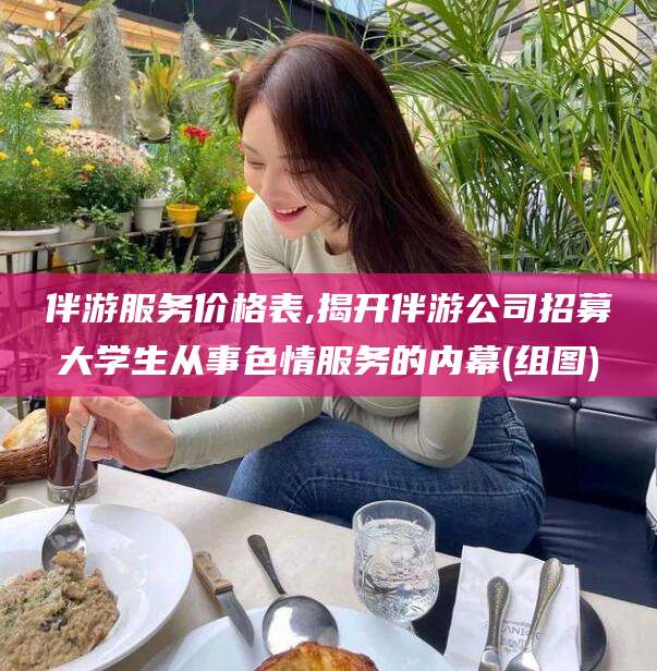 孝感伴游服务价格表,揭开伴游公司招募大学生从事色情服务的内幕(组图)
