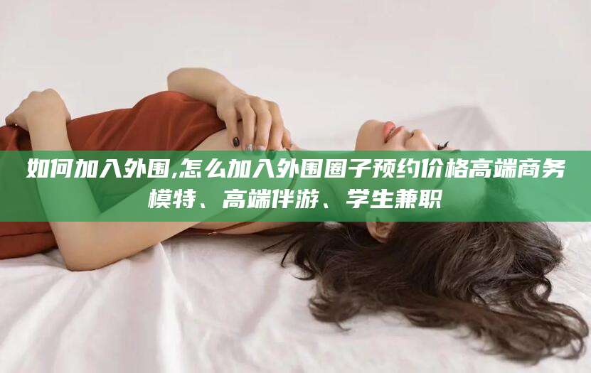 孝感如何加入外围,怎么加入外围圈子预约价格高端商务模特、高端伴游、学生兼职