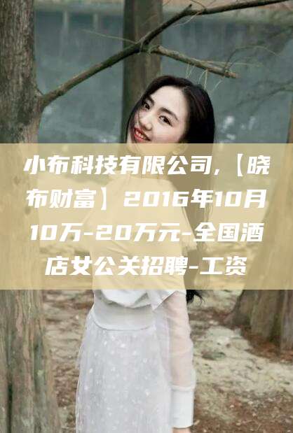 孝感小布科技有限公司,【晓布财富】2016年10月10万-20万元-全国酒店女公关招聘-工资