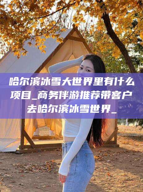 孝感哈尔滨冰雪大世界里有什么项目_商务伴游推荐带客户去哈尔滨冰雪世界_