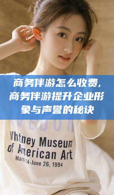 孝感商务伴游怎么收费,商务伴游提升企业形象与声誉的秘诀