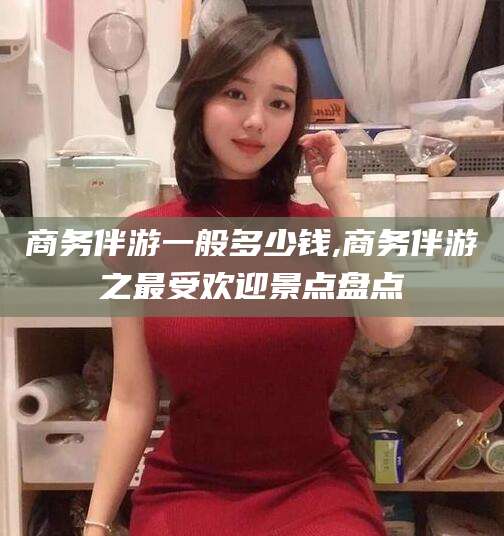 孝感商务伴游一般多少钱,商务伴游之最受欢迎景点盘点
