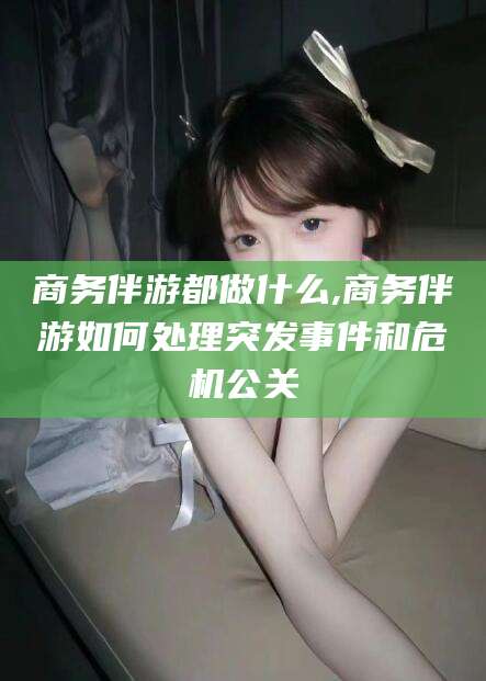 孝感商务伴游都做什么,商务伴游如何处理突发事件和危机公关