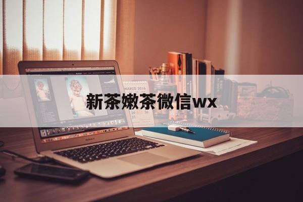 包含新茶嫩茶微信wx的词条
