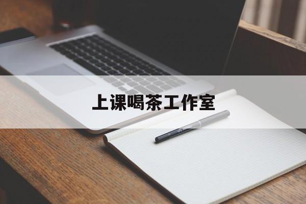 上课喝茶app最新资讯（谁能告诉我哪里有孝感上课喝茶工作室？）