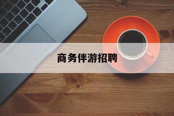 商务伴游招聘男最新资讯（谁能告诉我哪里有孝感商务伴游招聘？）