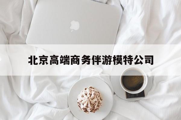 北京高端商务伴游模特公司有哪些最新资讯（谁能告诉我哪里有孝感北京高端商务伴游模特公司？）