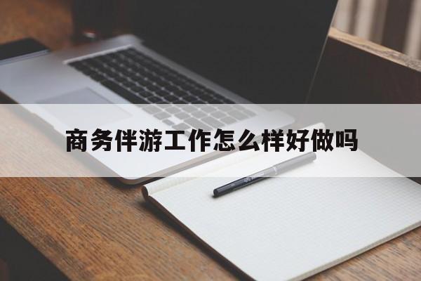 商务伴游工作怎么样好做吗知乎最新资讯（谁能告诉我哪里有孝感商务伴游工作怎么样好做吗？）