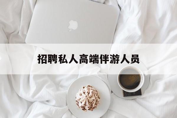 招聘私人高端伴游人员要求最新资讯(谁能告诉我哪里有孝感招聘私人高端伴游人员?) 招聘私人高端伴游人员要求最新资讯(谁能告诉我哪里有孝感招聘私人高端伴游人员?)