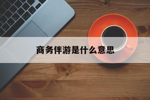 商务伴游是什么意思?最新资讯（谁能告诉我哪里有孝感商务伴游是什么意思？）