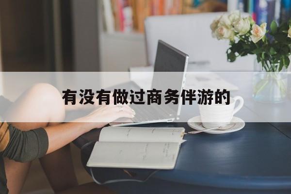 做商务伴游应该注意什么最新资讯（谁能告诉我哪里有孝感有没有做过商务伴游的？）