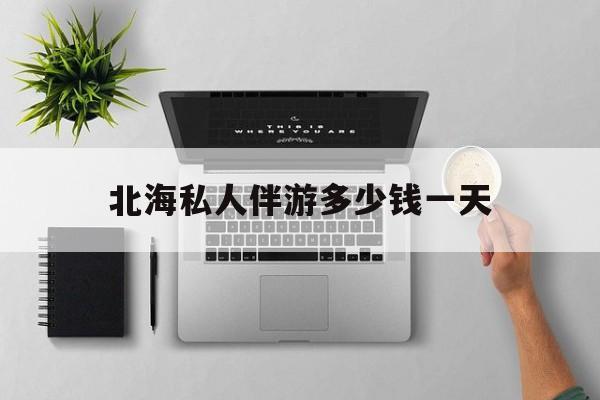 茉莉伴游伴游天下全国联盟最新资讯（谁能告诉我哪里有孝感北海私人伴游多少钱一天？）