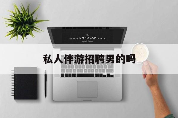 男私人伴游一个月多少钱最新资讯（谁能告诉我哪里有孝感私人伴游招聘男的吗？）